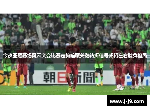 今夜亚冠赛场风云突变比赛走势暗藏关键转折信号或将左右胜负格局