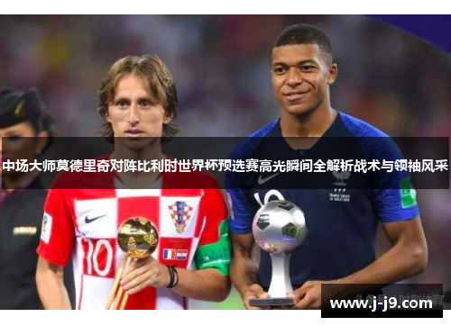 中场大师莫德里奇对阵比利时世界杯预选赛高光瞬间全解析战术与领袖风采