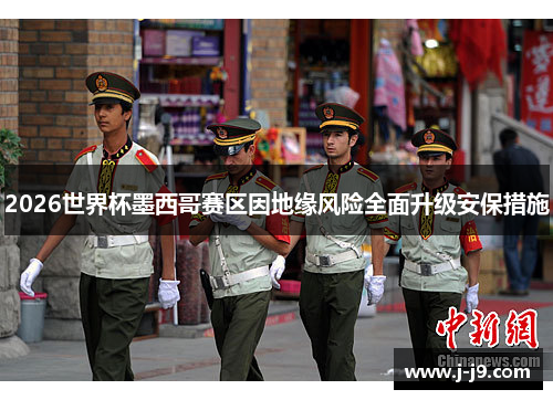 2026世界杯墨西哥赛区因地缘风险全面升级安保措施