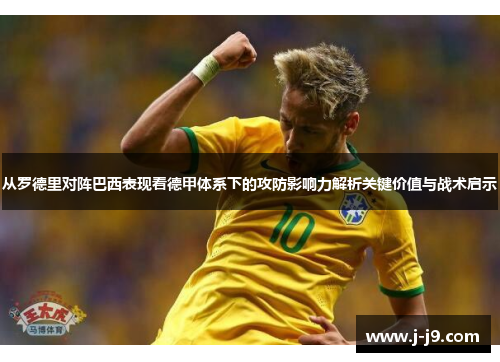 从罗德里对阵巴西表现看德甲体系下的攻防影响力解析关键价值与战术启示