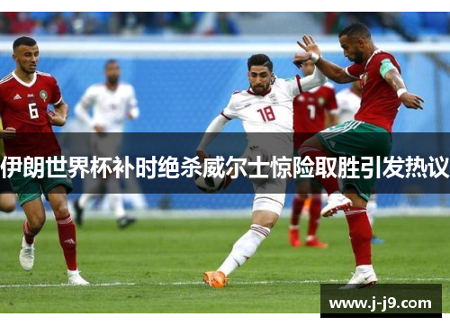 伊朗世界杯补时绝杀威尔士惊险取胜引发热议