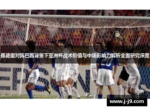 佩德里对阵巴西背景下亚洲杯战术价值与中场影响力解析全面研究深度