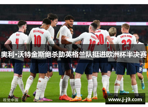 奥利·沃特金斯绝杀助英格兰队挺进欧洲杯半决赛