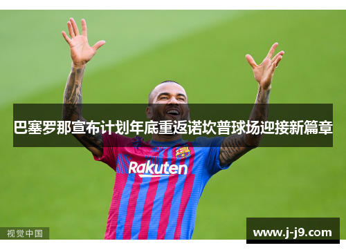 巴塞罗那宣布计划年底重返诺坎普球场迎接新篇章