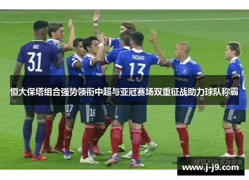恒大保塔组合强势领衔中超与亚冠赛场双重征战助力球队称霸