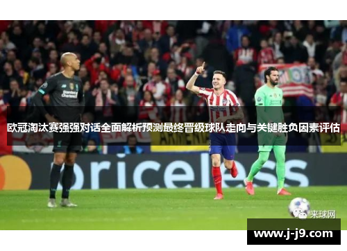 欧冠淘汰赛强强对话全面解析预测最终晋级球队走向与关键胜负因素评估
