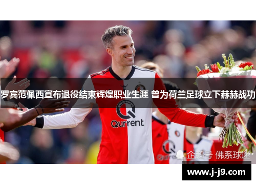 罗宾范佩西宣布退役结束辉煌职业生涯 曾为荷兰足球立下赫赫战功