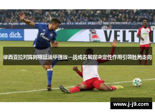 穆西亚拉对阵阿根廷法甲强敌一战成名展现决定性作用引领胜局走向