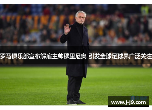 罗马俱乐部宣布解雇主帅穆里尼奥 引发全球足球界广泛关注