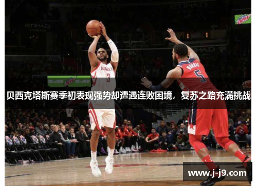 贝西克塔斯赛季初表现强势却遭遇连败困境，复苏之路充满挑战
