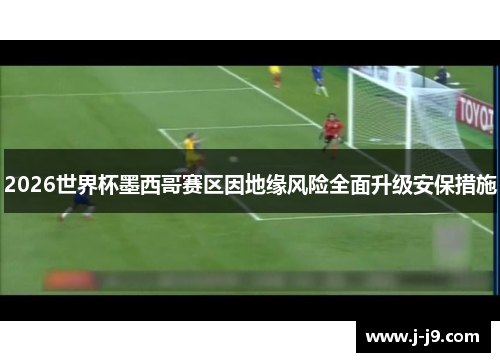 2026世界杯墨西哥赛区因地缘风险全面升级安保措施
