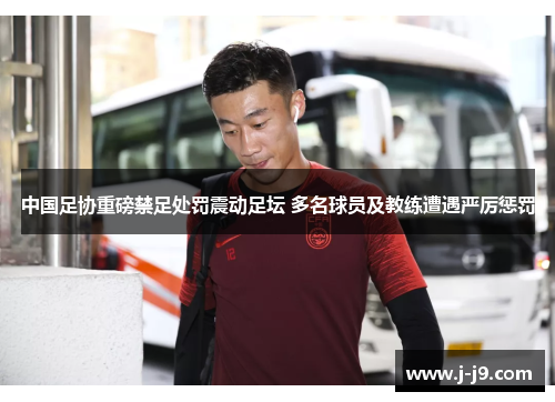 中国足协重磅禁足处罚震动足坛 多名球员及教练遭遇严厉惩罚