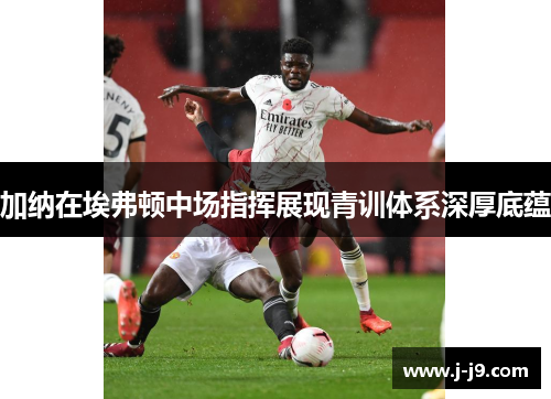 加纳在埃弗顿中场指挥展现青训体系深厚底蕴