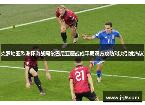 克罗地亚欧洲杯激战阿尔巴尼亚鏖战成平局双方攻防对决引发热议