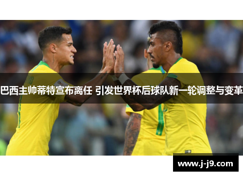 巴西主帅蒂特宣布离任 引发世界杯后球队新一轮调整与变革