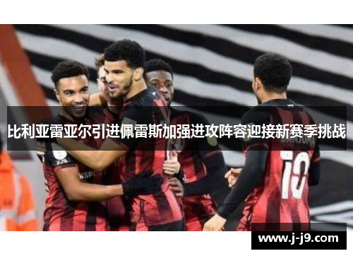 比利亚雷亚尔引进佩雷斯加强进攻阵容迎接新赛季挑战