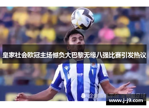 皇家社会欧冠主场憾负大巴黎无缘八强比赛引发热议