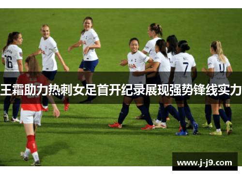 王霜助力热刺女足首开纪录展现强势锋线实力