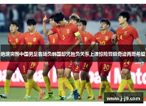 绝境突围中国男足客场负韩国却凭胜负关系上演惊险晋级奇迹再燃希望