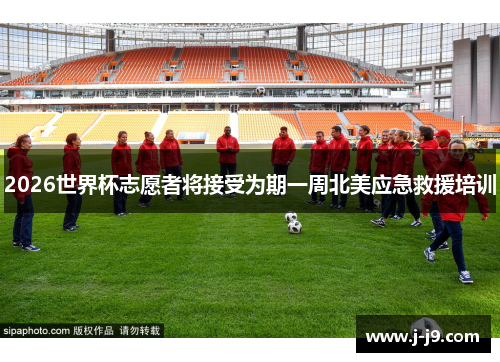 2026世界杯志愿者将接受为期一周北美应急救援培训 2026世界杯志愿者将接受为期一周北美应急救援培训