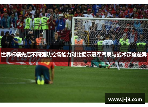 世界杯领先后不同强队控场能力对比揭示冠军气质与战术深度差异 世界杯领先后不同强队控场能力对比揭示冠军气质与战术深度差异
