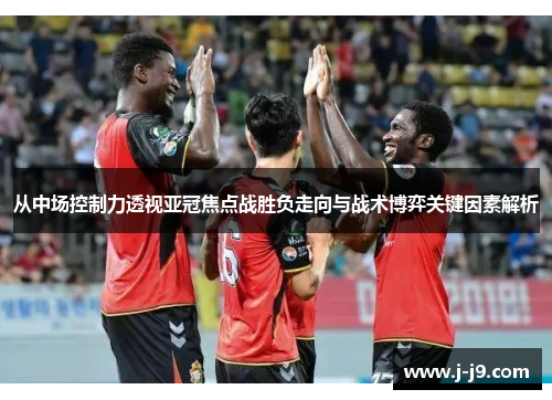 从中场控制力透视亚冠焦点战胜负走向与战术博弈关键因素解析 从中场控制力透视亚冠焦点战胜负走向与战术博弈关键因素解析