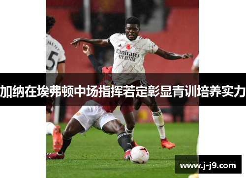 加纳在埃弗顿中场指挥若定彰显青训培养实力 加纳在埃弗顿中场指挥若定彰显青训培养实力