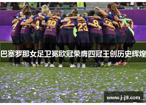 巴塞罗那女足卫冕欧冠荣膺四冠王创历史辉煌 巴塞罗那女足卫冕欧冠荣膺四冠王创历史辉煌