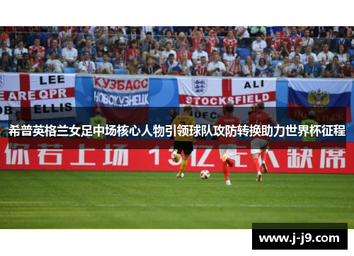 希普英格兰女足中场核心人物引领球队攻防转换助力世界杯征程 希普英格兰女足中场核心人物引领球队攻防转换助力世界杯征程