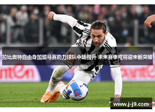 拉比奥特自由身加盟马赛助力球队中场提升 未来赛季或将迎来新突破 拉比奥特自由身加盟马赛助力球队中场提升 未来赛季或将迎来新突破
