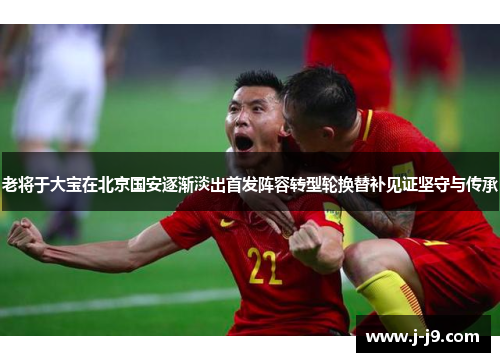 老将于大宝在北京国安逐渐淡出首发阵容转型轮换替补见证坚守与传承 老将于大宝在北京国安逐渐淡出首发阵容转型轮换替补见证坚守与传承