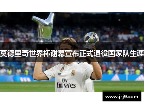 莫德里奇世界杯谢幕宣布正式退役国家队生涯 莫德里奇世界杯谢幕宣布正式退役国家队生涯